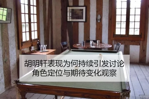 胡明轩表现为何持续引发讨论 角色定位与期待变化观察