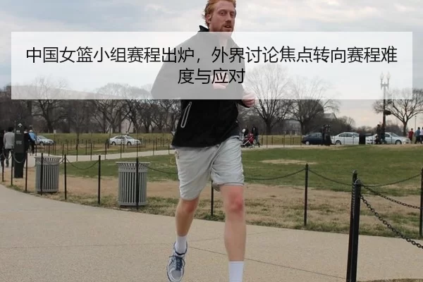 中国女篮小组赛程出炉，外界讨论焦点转向赛程难度与应对