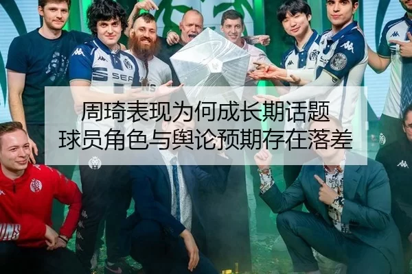 周琦表现为何成长期话题 球员角色与舆论预期存在落差